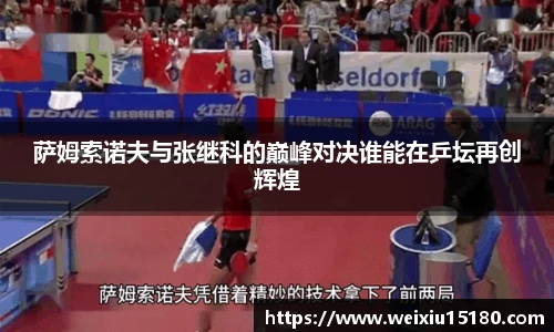 bwin必赢萨姆索诺夫与张继科的巅峰对决谁能在乒坛再创辉煌