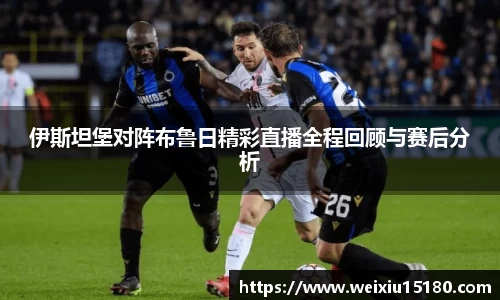 bwin必赢伊斯坦堡对阵布鲁日精彩直播全程回顾与赛后分析